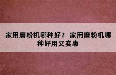 家用磨粉机哪种好？ 家用磨粉机哪种好用又实惠